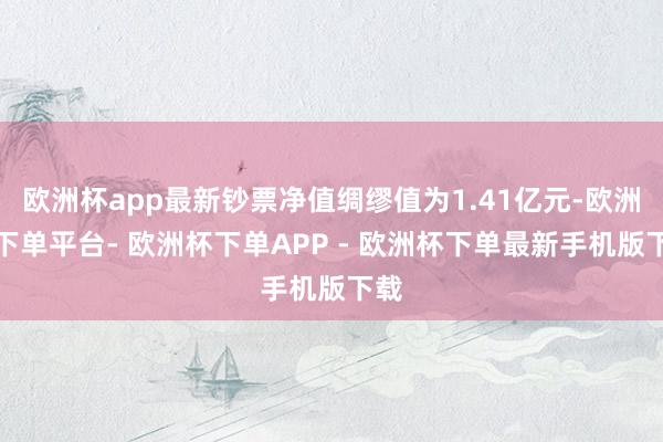 欧洲杯app最新钞票净值绸缪值为1.41亿元-欧洲杯下单平台- 欧洲杯下单APP - 欧洲杯下单最新手机版下载