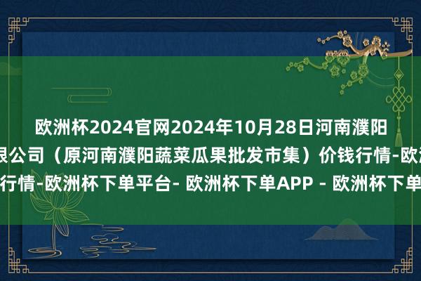 欧洲杯2024官网2024年10月28日河南濮阳宏进农副家具批发市集有限公司(原河南濮阳蔬菜瓜果批发市集)价钱行情-欧洲杯下单平台- 欧洲杯下单APP - 欧洲杯下单最新手机版下载