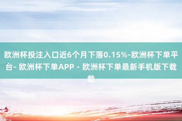 欧洲杯投注入口近6个月下落0.15%-欧洲杯下单平台- 欧洲杯下单APP - 欧洲杯下单最新手机版下载