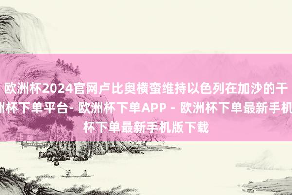 欧洲杯2024官网卢比奥横蛮维持以色列在加沙的干戈-欧洲杯下单平台- 欧洲杯下单APP - 欧洲杯下单最新手机版下载