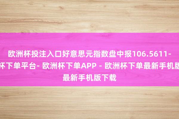 欧洲杯投注入口好意思元指数盘中报106.5611-欧洲杯下单平台- 欧洲杯下单APP - 欧洲杯下单最新手机版下载