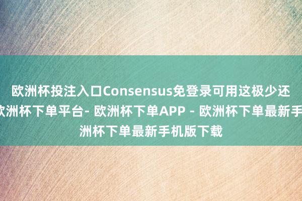 欧洲杯投注入口Consensus免登录可用这极少还挺浅易-欧洲杯下单平台- 欧洲杯下单APP - 欧洲杯下单最新手机版下载