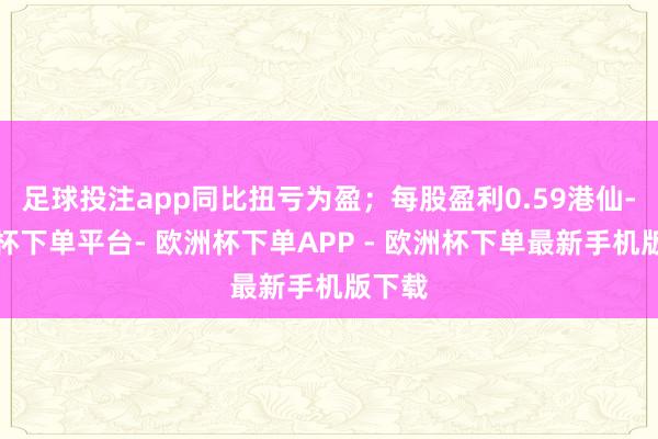 足球投注app同比扭亏为盈；每股盈利0.59港仙-欧洲杯下单平台- 欧洲杯下单APP - 欧洲杯下单最新手机版下载