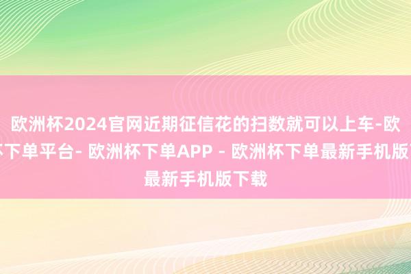 欧洲杯2024官网近期征信花的扫数就可以上车-欧洲杯下单平台- 欧洲杯下单APP - 欧洲杯下单最新手机版下载