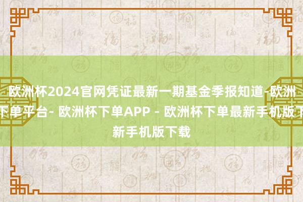 欧洲杯2024官网凭证最新一期基金季报知道-欧洲杯下单平台- 欧洲杯下单APP - 欧洲杯下单最新手机版下载