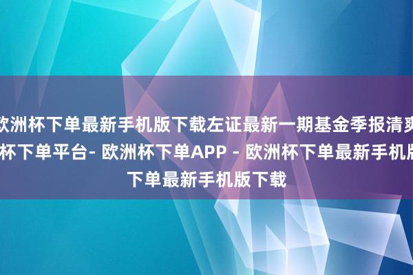 欧洲杯下单最新手机版下载左证最新一期基金季报清爽-欧洲杯下单平台- 欧洲杯下单APP - 欧洲杯下单最新手机版下载