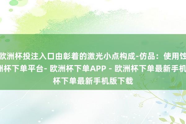 欧洲杯投注入口由彰着的激光小点构成-仿品：使用蚀刻-欧洲杯下单平台- 欧洲杯下单APP - 欧洲杯下单最新手机版下载