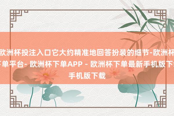 欧洲杯投注入口它大约精准地回答扮装的细节-欧洲杯下单平台- 欧洲杯下单APP - 欧洲杯下单最新手机版下载