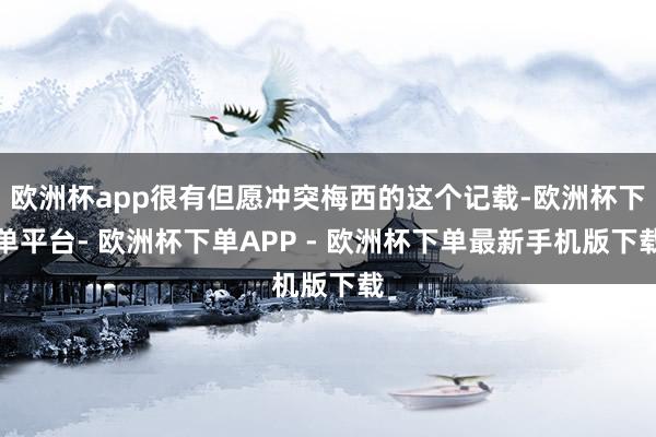 欧洲杯app很有但愿冲突梅西的这个记载-欧洲杯下单平台- 欧洲杯下单APP - 欧洲杯下单最新手机版下载