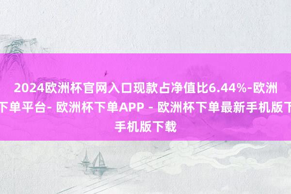 2024欧洲杯官网入口现款占净值比6.44%-欧洲杯下单平台- 欧洲杯下单APP - 欧洲杯下单最新手机版下载