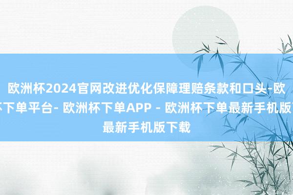 欧洲杯2024官网改进优化保障理赔条款和口头-欧洲杯下单平台- 欧洲杯下单APP - 欧洲杯下单最新手机版下载