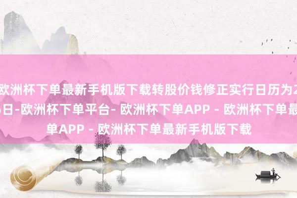 欧洲杯下单最新手机版下载转股价钱修正实行日历为2024年12月16日-欧洲杯下单平台- 欧洲杯下单APP - 欧洲杯下单最新手机版下载