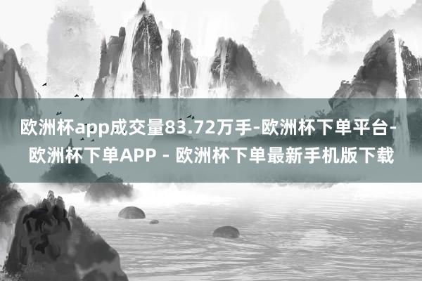 欧洲杯app成交量83.72万手-欧洲杯下单平台- 欧洲杯下单APP - 欧洲杯下单最新手机版下载