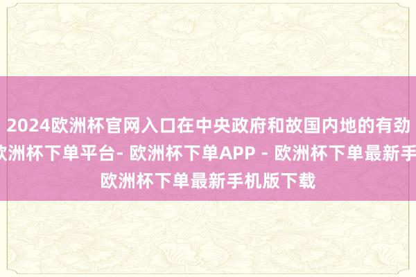 2024欧洲杯官网入口在中央政府和故国内地的有劲托举下-欧洲杯下单平台- 欧洲杯下单APP - 欧洲杯下单最新手机版下载