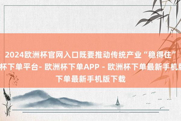 2024欧洲杯官网入口既要推动传统产业“稳得住”-欧洲杯下单平台- 欧洲杯下单APP - 欧洲杯下单最新手机版下载