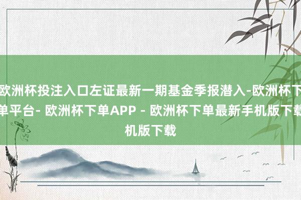 欧洲杯投注入口左证最新一期基金季报潜入-欧洲杯下单平台- 欧洲杯下单APP - 欧洲杯下单最新手机版下载