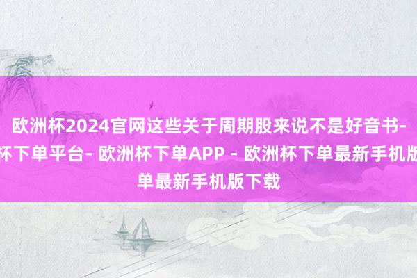 欧洲杯2024官网这些关于周期股来说不是好音书-欧洲杯下单平台- 欧洲杯下单APP - 欧洲杯下单最新手机版下载