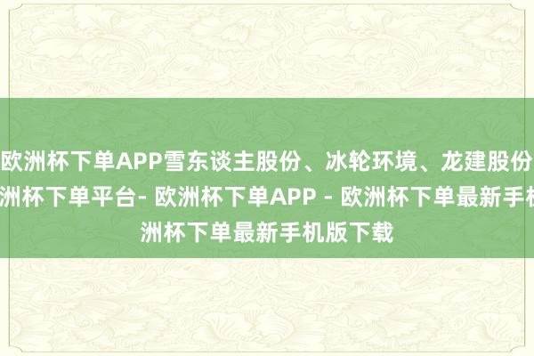 欧洲杯下单APP雪东谈主股份、冰轮环境、龙建股份跟涨-欧洲杯下单平台- 欧洲杯下单APP - 欧洲杯下单最新手机版下载