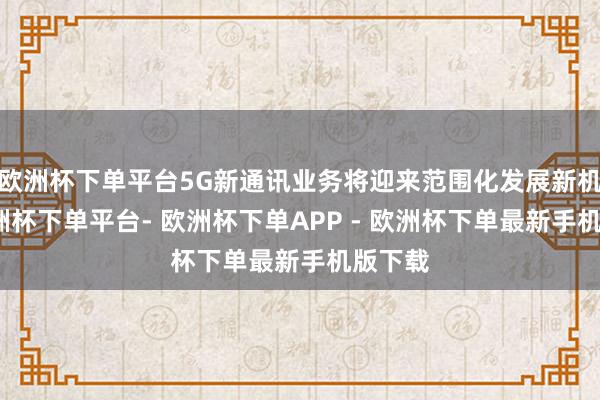 欧洲杯下单平台5G新通讯业务将迎来范围化发展新机会-欧洲杯下单平台- 欧洲杯下单APP - 欧洲杯下单最新手机版下载