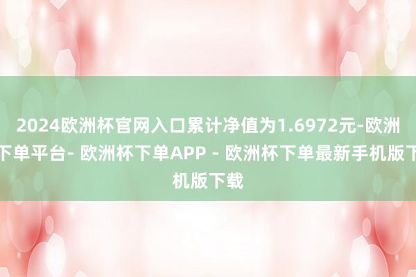 2024欧洲杯官网入口累计净值为1.6972元-欧洲杯下单平台- 欧洲杯下单APP - 欧洲杯下单最新手机版下载