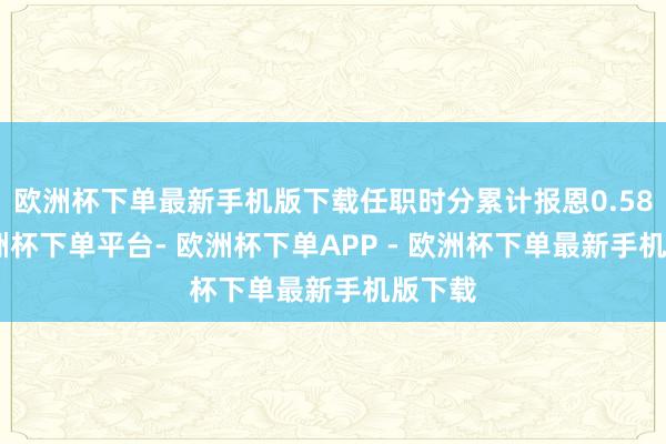 欧洲杯下单最新手机版下载任职时分累计报恩0.58%-欧洲杯下单平台- 欧洲杯下单APP - 欧洲杯下单最新手机版下载