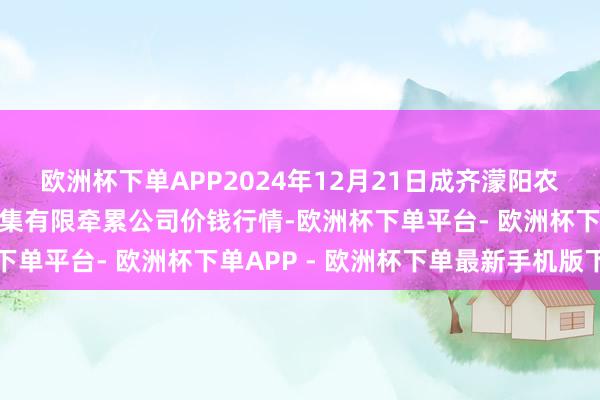 欧洲杯下单APP2024年12月21日成齐濛阳农副居品空洞批发来去市集有限牵累公司价钱行情-欧洲杯下单平台- 欧洲杯下单APP - 欧洲杯下单最新手机版下载