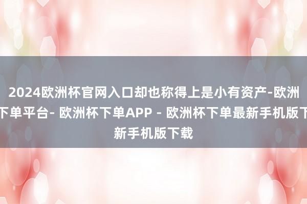 2024欧洲杯官网入口却也称得上是小有资产-欧洲杯下单平台- 欧洲杯下单APP - 欧洲杯下单最新手机版下载