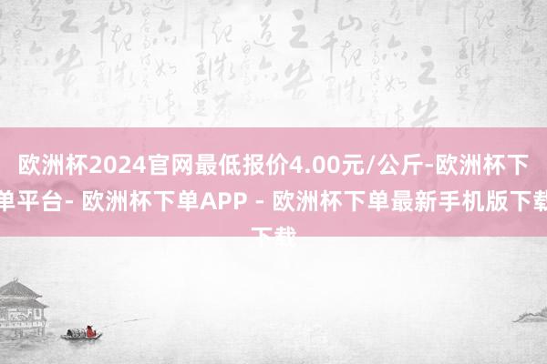 欧洲杯2024官网最低报价4.00元/公斤-欧洲杯下单平台- 欧洲杯下单APP - 欧洲杯下单最新手机版下载
