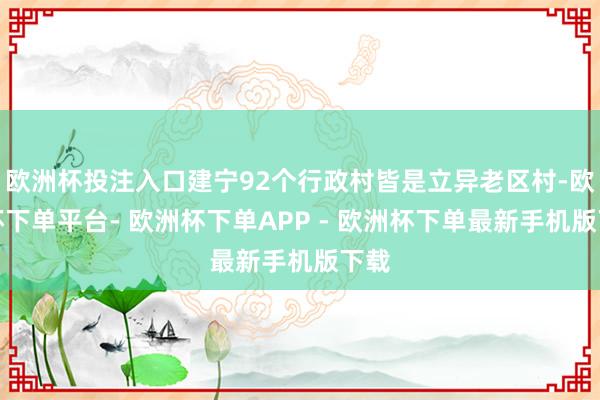 欧洲杯投注入口建宁92个行政村皆是立异老区村-欧洲杯下单平台- 欧洲杯下单APP - 欧洲杯下单最新手机版下载