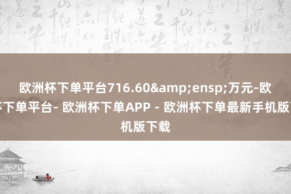 欧洲杯下单平台716.60 万元-欧洲杯下单平台- 欧洲杯下单APP - 欧洲杯下单最新手机版下载
