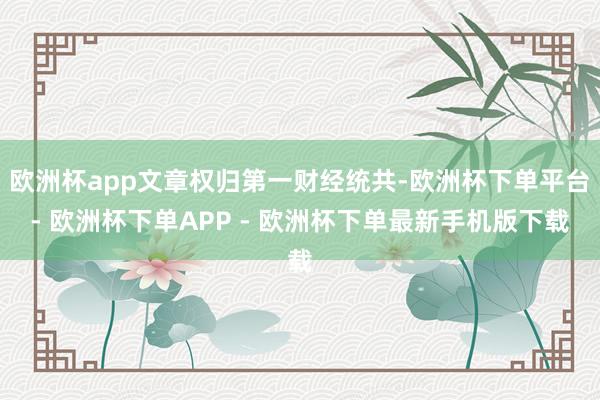 欧洲杯app文章权归第一财经统共-欧洲杯下单平台- 欧洲杯下单APP - 欧洲杯下单最新手机版下载