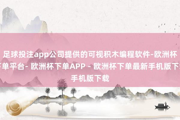 足球投注app公司提供的可视积木编程软件-欧洲杯下单平台- 欧洲杯下单APP - 欧洲杯下单最新手机版下载