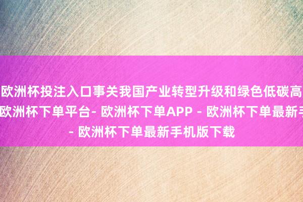欧洲杯投注入口事关我国产业转型升级和绿色低碳高质地发展-欧洲杯下单平台- 欧洲杯下单APP - 欧洲杯下单最新手机版下载