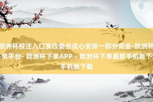 欧洲杯投注入口发改委会成心安排一部分资金-欧洲杯下单平台- 欧洲杯下单APP - 欧洲杯下单最新手机版下载
