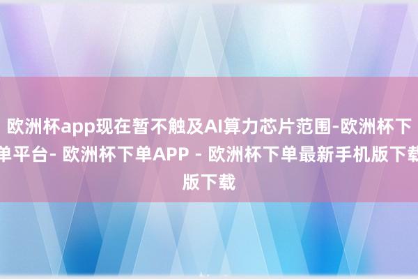 欧洲杯app现在暂不触及AI算力芯片范围-欧洲杯下单平台- 欧洲杯下单APP - 欧洲杯下单最新手机版下载
