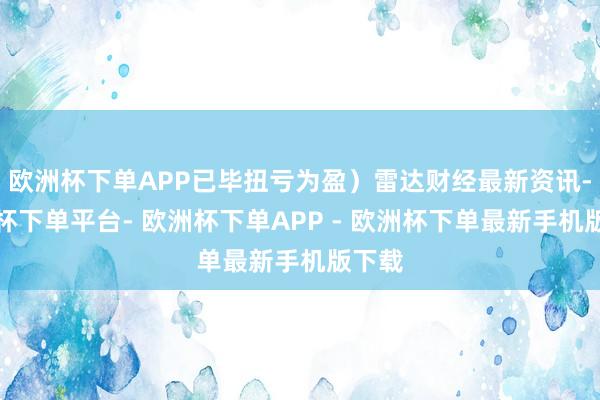 欧洲杯下单APP已毕扭亏为盈）雷达财经最新资讯-欧洲杯下单平台- 欧洲杯下单APP - 欧洲杯下单最新手机版下载