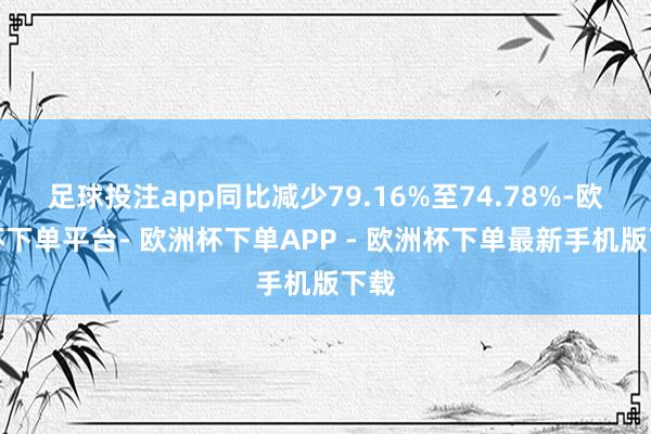 足球投注app同比减少79.16%至74.78%-欧洲杯下单平台- 欧洲杯下单APP - 欧洲杯下单最新手机版下载