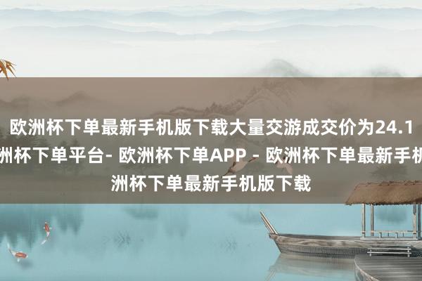 欧洲杯下单最新手机版下载大量交游成交价为24.11元-欧洲杯下单平台- 欧洲杯下单APP - 欧洲杯下单最新手机版下载