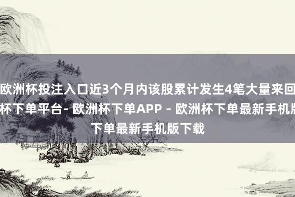 欧洲杯投注入口近3个月内该股累计发生4笔大量来回-欧洲杯下单平台- 欧洲杯下单APP - 欧洲杯下单最新手机版下载