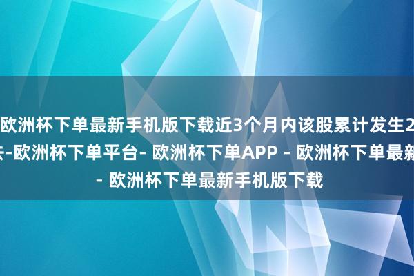 欧洲杯下单最新手机版下载近3个月内该股累计发生23笔巨额来去-欧洲杯下单平台- 欧洲杯下单APP - 欧洲杯下单最新手机版下载