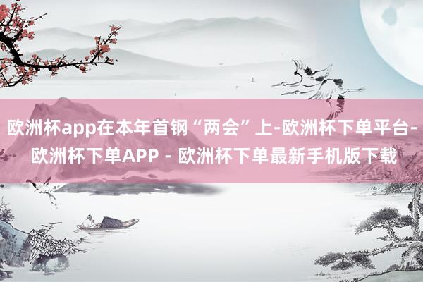 欧洲杯app在本年首钢“两会”上-欧洲杯下单平台- 欧洲杯下单APP - 欧洲杯下单最新手机版下载