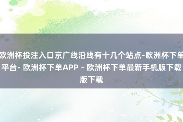 欧洲杯投注入口京广线沿线有十几个站点-欧洲杯下单平台- 欧洲杯下单APP - 欧洲杯下单最新手机版下载