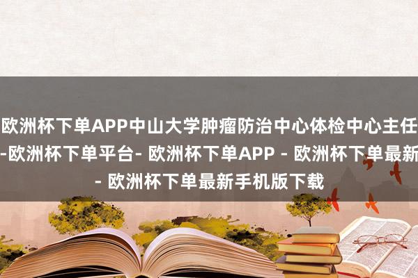 欧洲杯下单APP中山大学肿瘤防治中心体检中心主任刘宇英先容-欧洲杯下单平台- 欧洲杯下单APP - 欧洲杯下单最新手机版下载