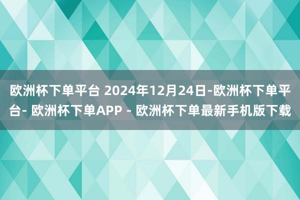 欧洲杯下单平台 2024年12月24日-欧洲杯下单平台- 欧洲杯下单APP - 欧洲杯下单最新手机版下载
