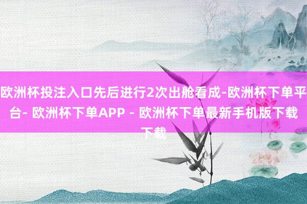 欧洲杯投注入口先后进行2次出舱看成-欧洲杯下单平台- 欧洲杯下单APP - 欧洲杯下单最新手机版下载