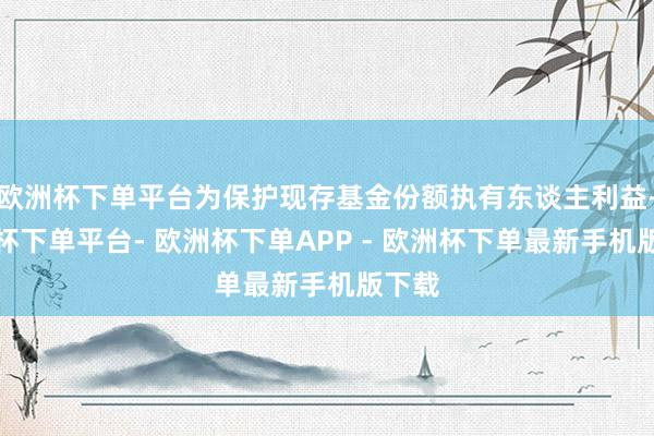 欧洲杯下单平台为保护现存基金份额执有东谈主利益-欧洲杯下单平台- 欧洲杯下单APP - 欧洲杯下单最新手机版下载