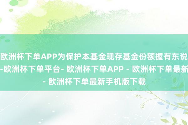 欧洲杯下单APP为保护本基金现存基金份额握有东说念主的利益-欧洲杯下单平台- 欧洲杯下单APP - 欧洲杯下单最新手机版下载
