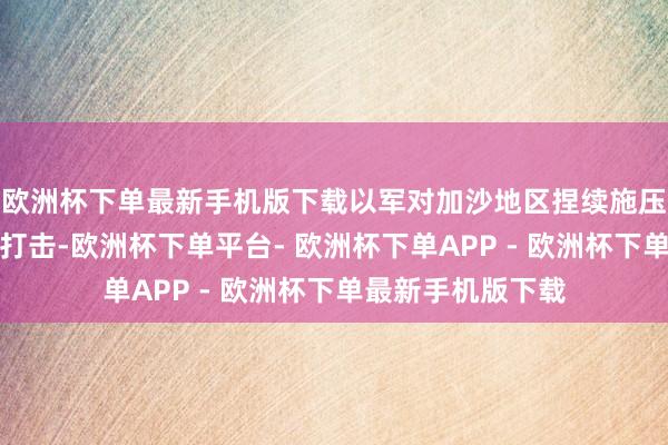 欧洲杯下单最新手机版下载以军对加沙地区捏续施压、以致加强军事打击-欧洲杯下单平台- 欧洲杯下单APP - 欧洲杯下单最新手机版下载