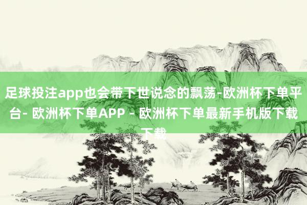 足球投注app也会带下世说念的飘荡-欧洲杯下单平台- 欧洲杯下单APP - 欧洲杯下单最新手机版下载
