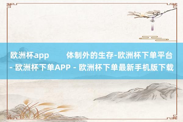 欧洲杯app        体制外的生存-欧洲杯下单平台- 欧洲杯下单APP - 欧洲杯下单最新手机版下载